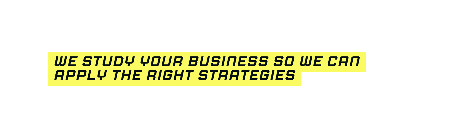 We study your business so we can apply the right strategies